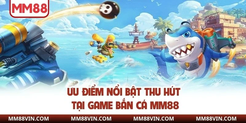 Game Bắn Cá - Khám Phá Đại Dương Đẳng Cấp Tại MM88 4 Ưu điểm tạo tên tuổi bắn cá tại nhà cái MM88